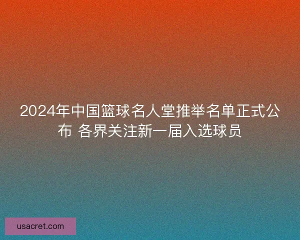 2024年中国篮球名人堂推举名单正式公布 各界关注新一届入选球员 2024年中国篮球名人堂推举名单正式公布 各界关注新一届入选球员