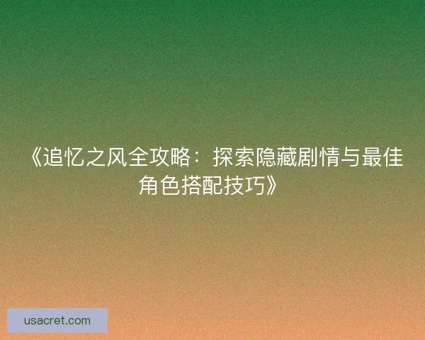 《追忆之风全攻略：探索隐藏剧情与最佳角色搭配技巧》