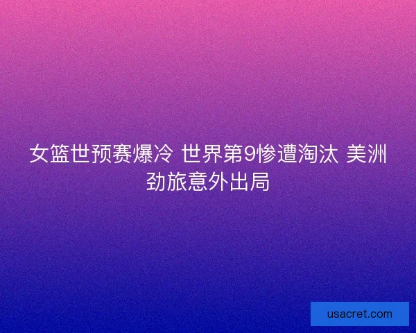 女篮世预赛爆冷 世界第9惨遭淘汰 美洲劲旅意外出局