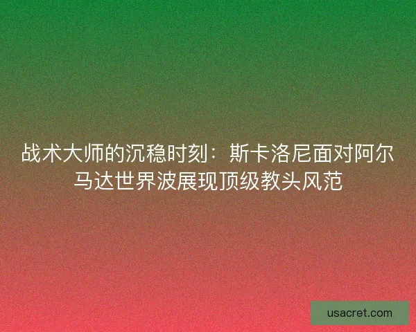 战术大师的沉稳时刻：斯卡洛尼面对阿尔马达世界波展现顶级教头风范