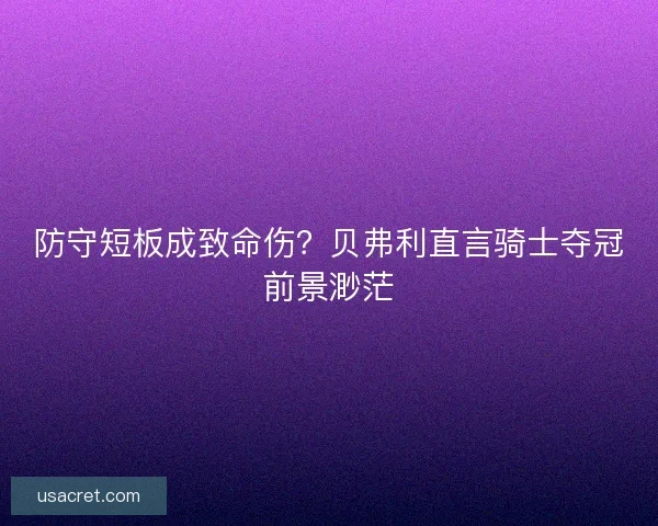 防守短板成致命伤？贝弗利直言骑士夺冠前景渺茫
