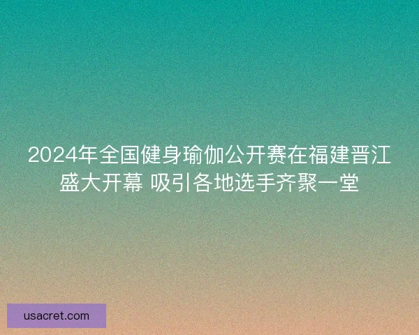 2024年全国健身瑜伽公开赛在福建晋江盛大开幕 吸引各地选手齐聚一堂