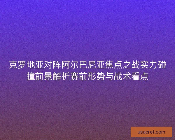 克罗地亚对阵阿尔巴尼亚焦点之战实力碰撞前景解析赛前形势与战术看点 克罗地亚对阵阿尔巴尼亚焦点之战实力碰撞前景解析赛前形势与战术看点