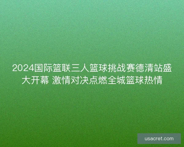 2024国际篮联三人篮球挑战赛德清站盛大开幕 激情对决点燃全城篮球热情