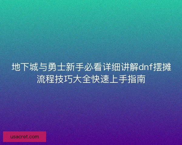 地下城与勇士新手必看详细讲解dnf摆摊流程技巧大全快速上手指南