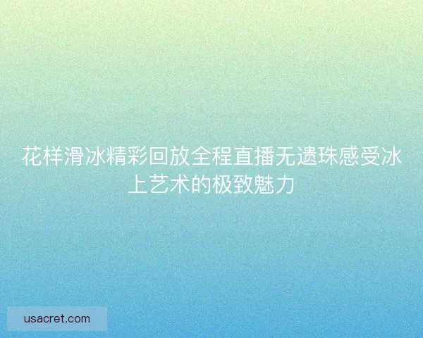 花样滑冰精彩回放全程直播无遗珠感受冰上艺术的极致魅力 花样滑冰精彩回放全程直播无遗珠感受冰上艺术的极致魅力