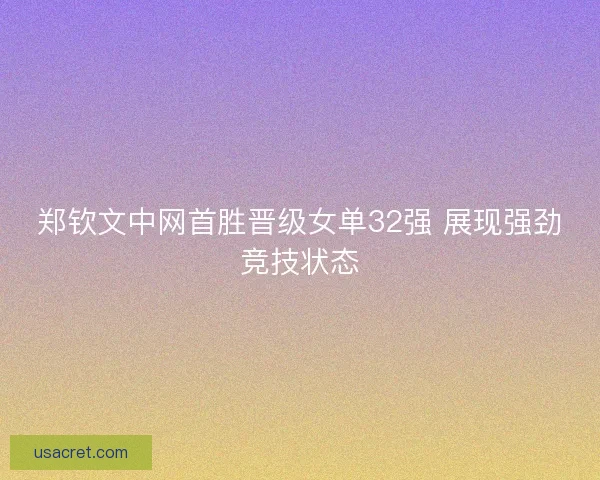 郑钦文中网首胜晋级女单32强 展现强劲竞技状态 郑钦文中网首胜晋级女单32强 展现强劲竞技状态
