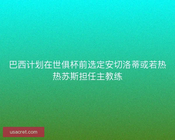 巴西计划在世俱杯前选定安切洛蒂或若热热苏斯担任主教练