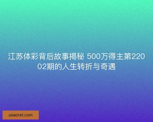 江苏体彩背后故事揭秘 500万得主第22002期的人生转折与奇遇