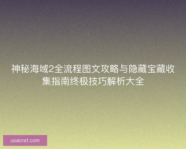 神秘海域2全流程图文攻略与隐藏宝藏收集指南终极技巧解析大全