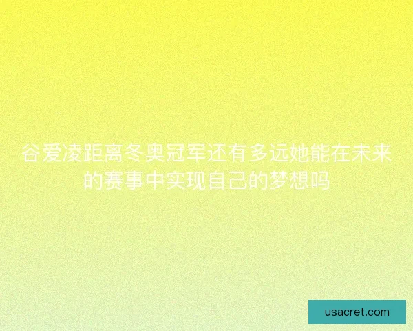 谷爱凌距离冬奥冠军还有多远她能在未来的赛事中实现自己的梦想吗