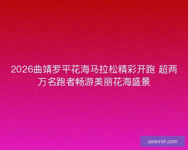 2026曲靖罗平花海马拉松精彩开跑 超两万名跑者畅游美丽花海盛景 2026曲靖罗平花海马拉松精彩开跑 超两万名跑者畅游美丽花海盛景