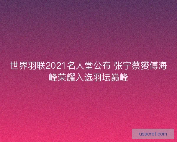 世界羽联2021名人堂公布 张宁蔡赟傅海峰荣耀入选羽坛巅峰 世界羽联2021名人堂公布 张宁蔡赟傅海峰荣耀入选羽坛巅峰