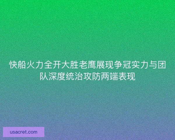 快船火力全开大胜老鹰展现争冠实力与团队深度统治攻防两端表现 快船火力全开大胜老鹰展现争冠实力与团队深度统治攻防两端表现