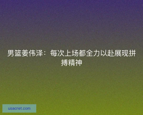 男篮姜伟泽:每次上场都全力以赴展现拼搏精神 男篮姜伟泽:每次上场都全力以赴展现拼搏精神