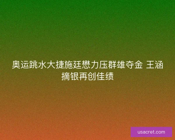 奥运跳水大捷施廷懋力压群雄夺金 王涵摘银再创佳绩