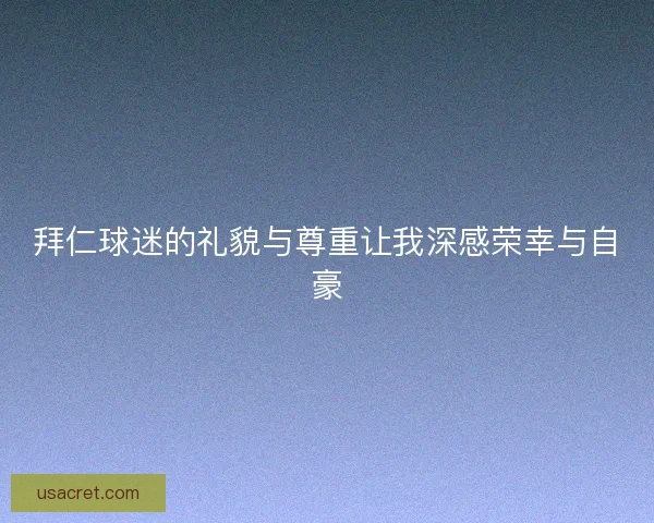 拜仁球迷的礼貌与尊重让我深感荣幸与自豪 拜仁球迷的礼貌与尊重让我深感荣幸与自豪
