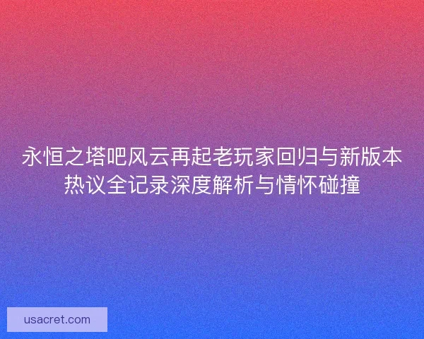 永恒之塔吧风云再起老玩家回归与新版本热议全记录深度解析与情怀碰撞 永恒之塔吧风云再起老玩家回归与新版本热议全记录深度解析与情怀碰撞