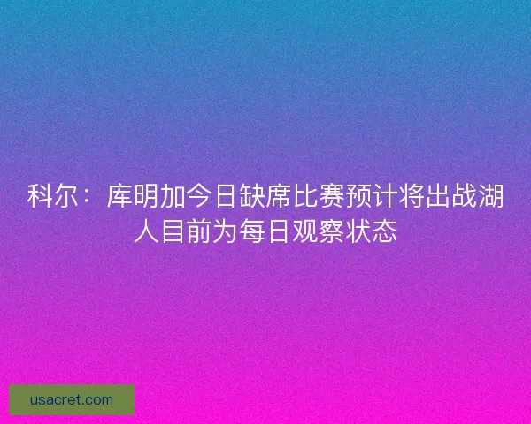 科尔:库明加今日缺席比赛预计将出战湖人目前为每日观察状态 科尔:库明加今日缺席比赛预计将出战湖人目前为每日观察状态