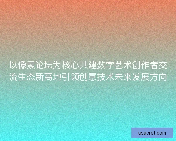 以像素论坛为核心共建数字艺术创作者交流生态新高地引领创意技术未来发展方向
