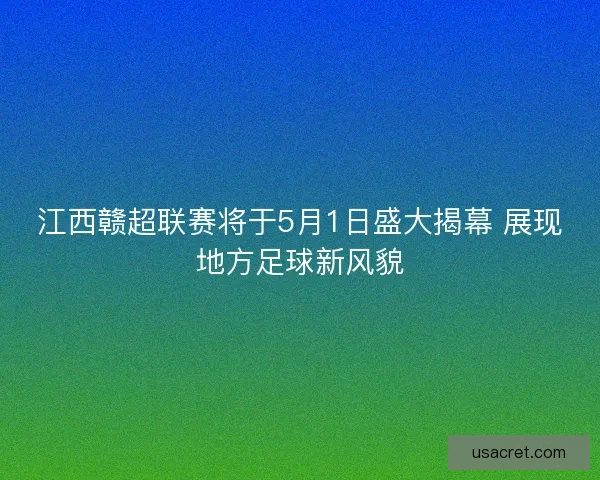 江西赣超联赛将于5月1日盛大揭幕 展现地方足球新风貌