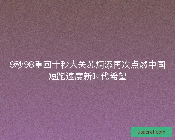 9秒98重回十秒大关苏炳添再次点燃中国短跑速度新时代希望 9秒98重回十秒大关苏炳添再次点燃中国短跑速度新时代希望
