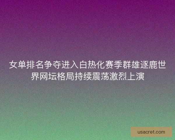 女单排名争夺进入白热化赛季群雄逐鹿世界网坛格局持续震荡激烈上演 女单排名争夺进入白热化赛季群雄逐鹿世界网坛格局持续震荡激烈上演