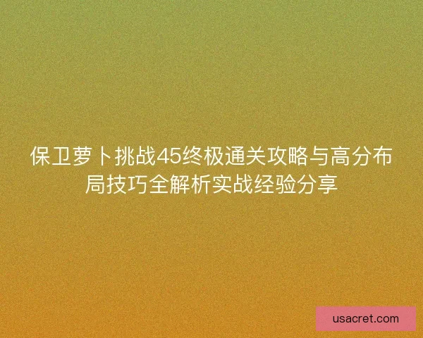 保卫萝卜挑战45终极通关攻略与高分布局技巧全解析实战经验分享