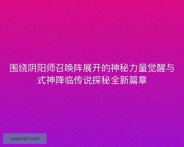 围绕阴阳师召唤阵展开的神秘力量觉醒与式神降临传说探秘全新篇章